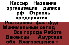 Кассир › Название организации ­ диписи.рф › Отрасль предприятия ­ Рестораны, фастфуд › Минимальный оклад ­ 23 600 - Все города Работа » Вакансии   . Амурская обл.,Благовещенск г.